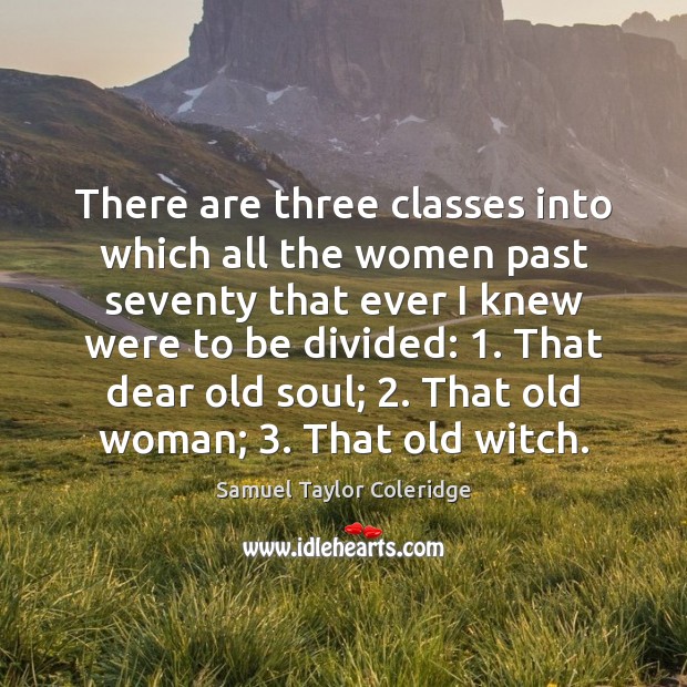 There are three classes into which all the women past seventy that Samuel Taylor Coleridge Picture Quote