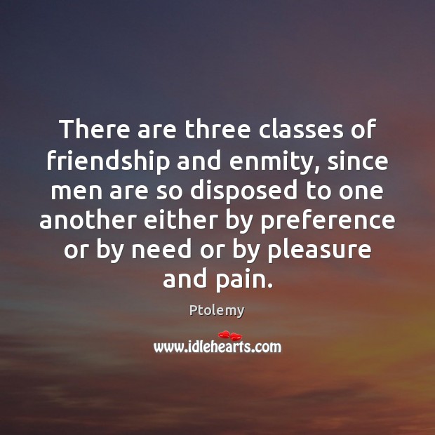 There are three classes of friendship and enmity, since men are so Ptolemy Picture Quote