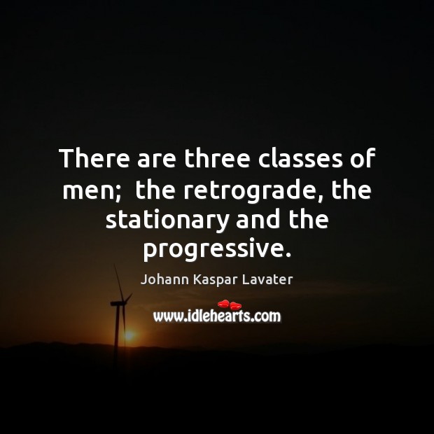 There are three classes of men;  the retrograde, the stationary and the progressive. Image