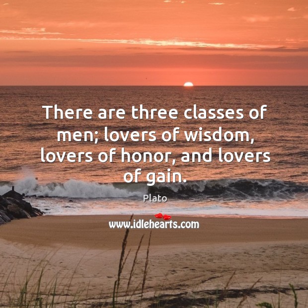 There are three classes of men; lovers of wisdom, lovers of honor, and lovers of gain. Plato Picture Quote
