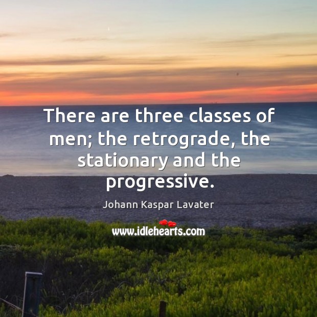There are three classes of men; the retrograde, the stationary and the progressive. Johann Kaspar Lavater Picture Quote