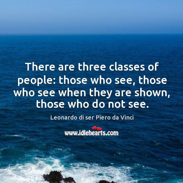 There are three classes of people: those who see, those who see when they are shown, those who do not see. Leonardo di ser Piero da Vinci Picture Quote