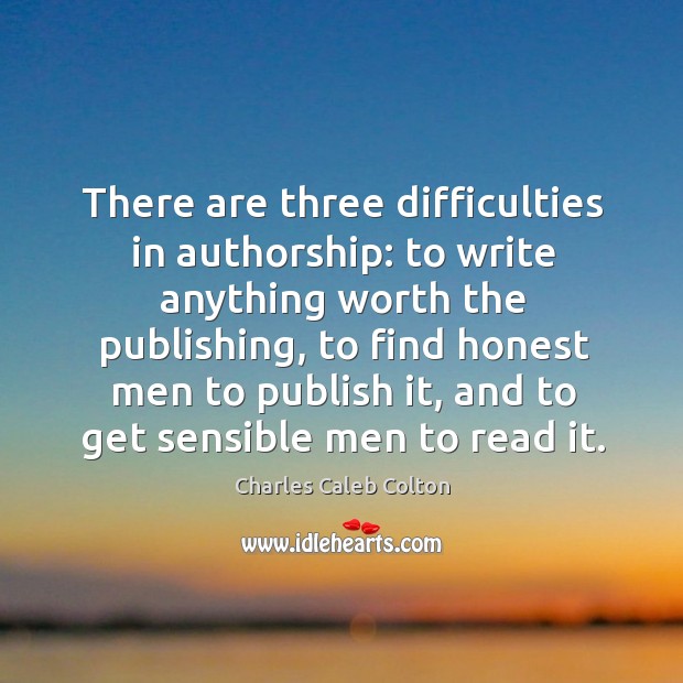 There are three difficulties in authorship: to write anything worth the publishing, to find honest men to publish it Charles Caleb Colton Picture Quote