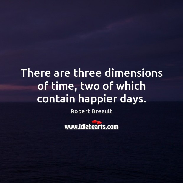 There are three dimensions of time, two of which contain happier days. Robert Breault Picture Quote