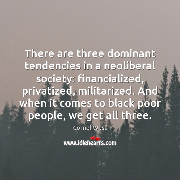 There are three dominant tendencies in a neoliberal society: financialized, privatized, militarized. Cornel West Picture Quote