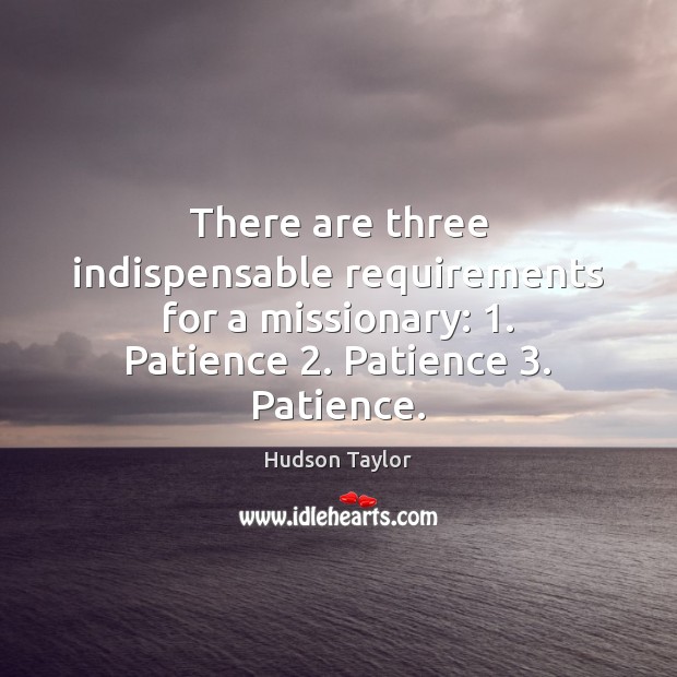 There are three indispensable requirements for a missionary: 1. Patience 2. Patience 3. Patience. Hudson Taylor Picture Quote