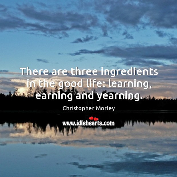 There are three ingredients in the good life: learning, earning and yearning. Christopher Morley Picture Quote