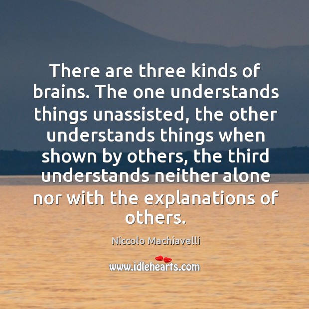 There are three kinds of brains. The one understands things unassisted, the Niccolo Machiavelli Picture Quote
