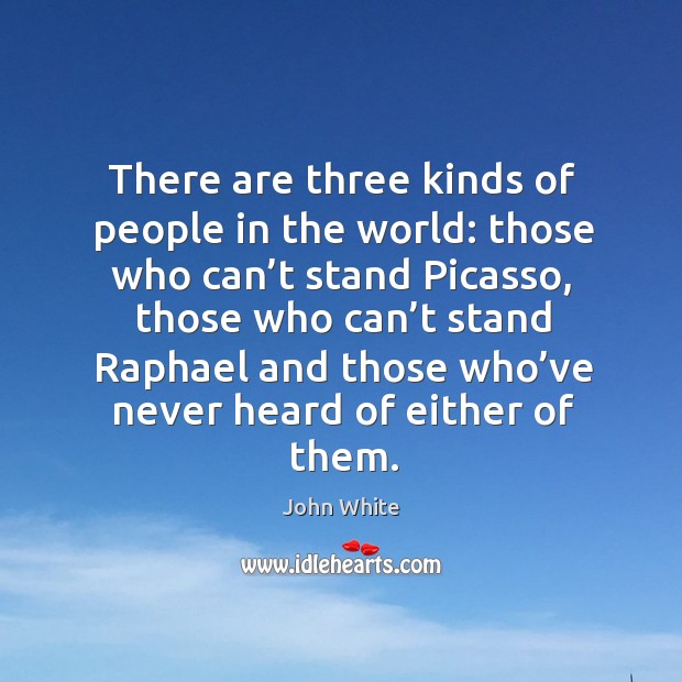 There are three kinds of people in the world: those who can’t stand picasso John White Picture Quote