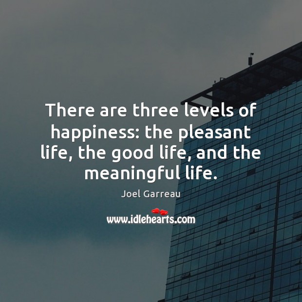 There are three levels of happiness: the pleasant life, the good life, Joel Garreau Picture Quote