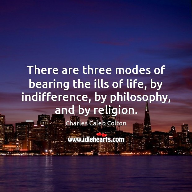 There are three modes of bearing the ills of life, by indifference, Charles Caleb Colton Picture Quote