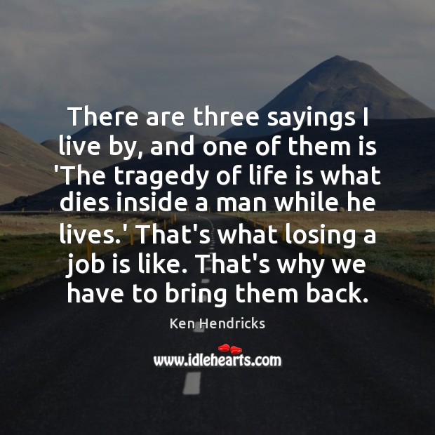 There are three sayings I live by, and one of them is Ken Hendricks Picture Quote