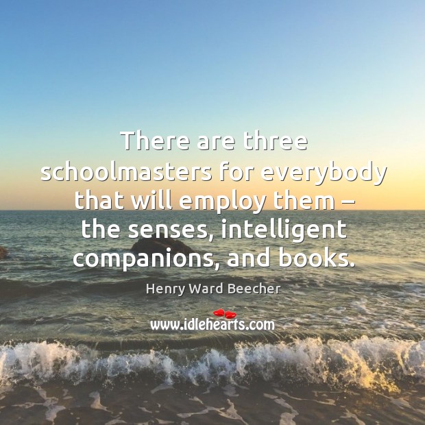 There are three schoolmasters for everybody that will employ them – the senses, intelligent companions, and books. Image