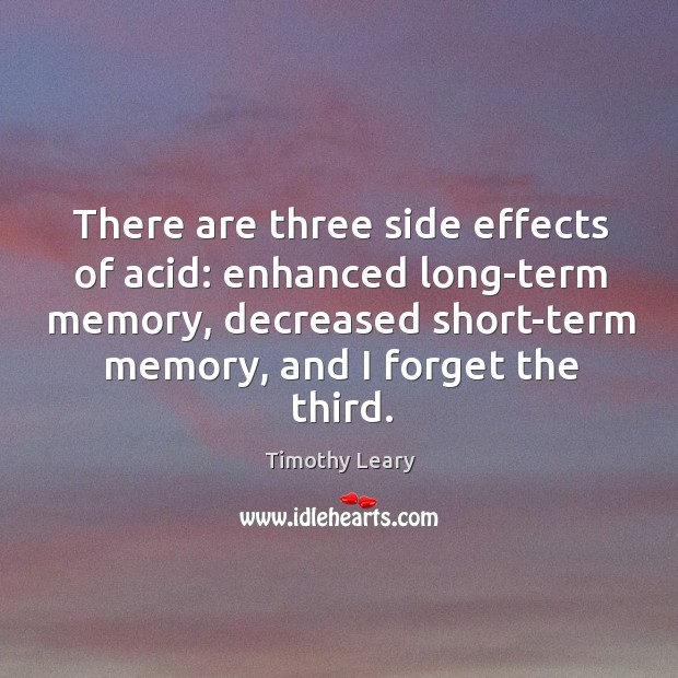 There are three side effects of acid: enhanced long-term memory, decreased short-term memory, and I forget the third. 