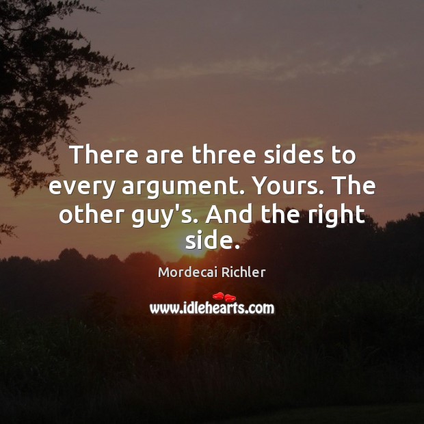 There are three sides to every argument. Yours. The other guy’s. And the right side. Mordecai Richler Picture Quote