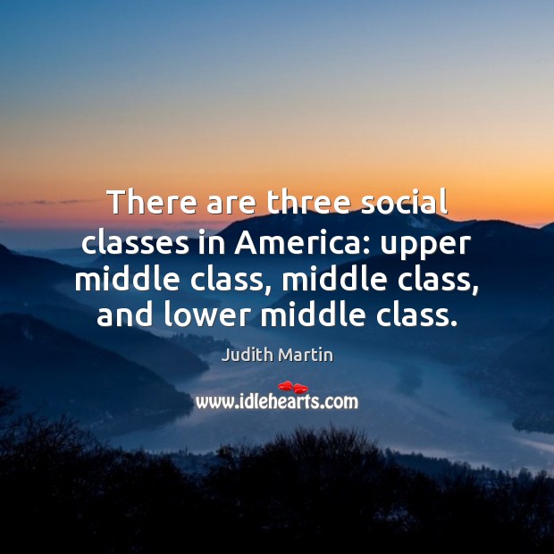 There are three social classes in America: upper middle class, middle class, Judith Martin Picture Quote