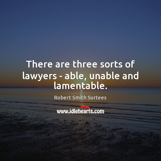 There are three sorts of lawyers – able, unable and lamentable. Robert Smith Surtees Picture Quote