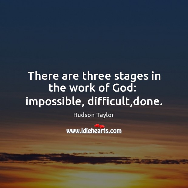 There are three stages in the work of God:  impossible, difficult,done. Hudson Taylor Picture Quote