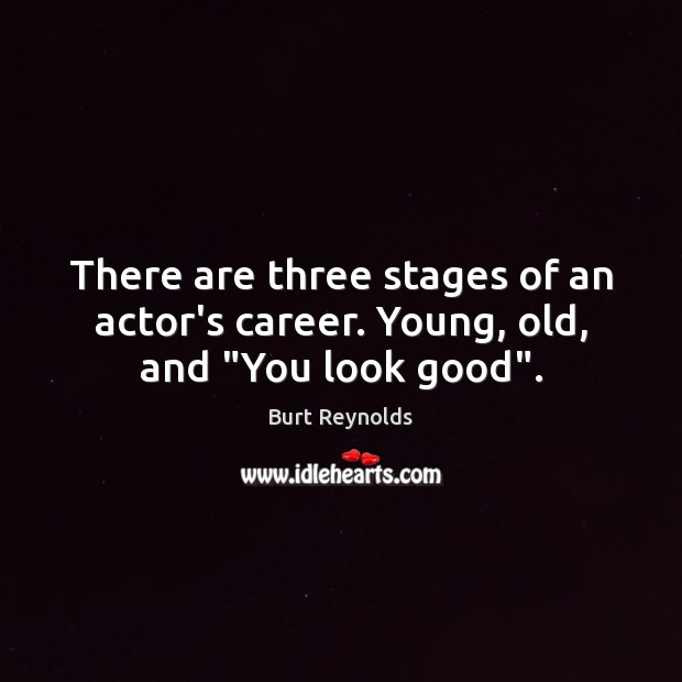 There are three stages of an actor’s career. Young, old, and “You look good”. Burt Reynolds Picture Quote