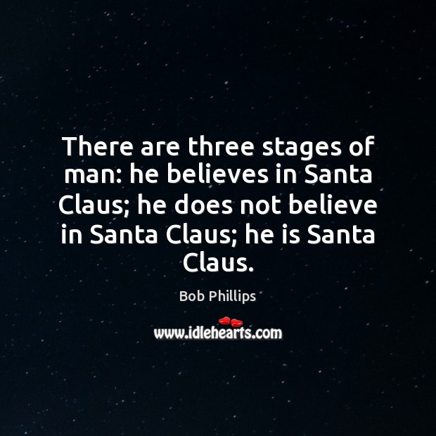 There are three stages of man: he believes in Santa Claus; he 