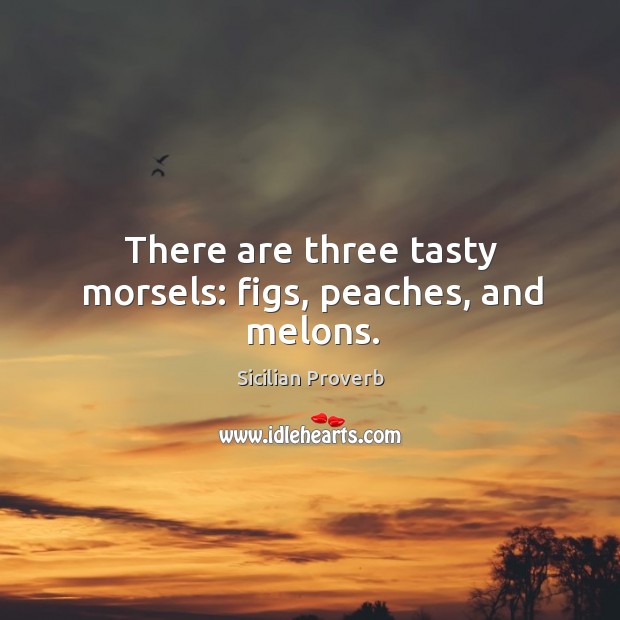 There are three tasty morsels: figs, peaches, and melons. Sicilian Proverbs Image