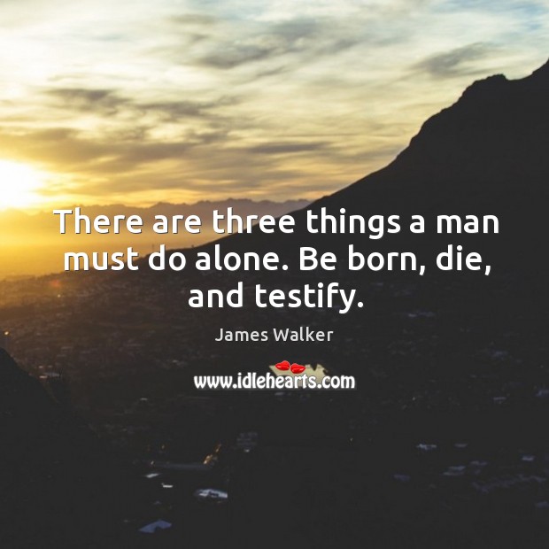 There are three things a man must do alone. Be born, die, and testify. Alone Quotes Image