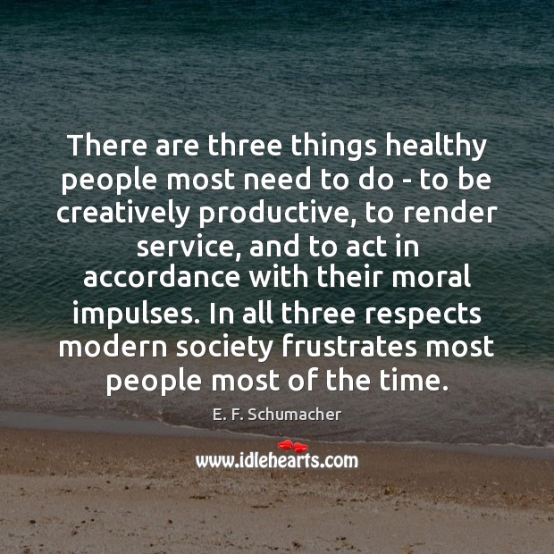 There are three things healthy people most need to do – to E. F. Schumacher Picture Quote