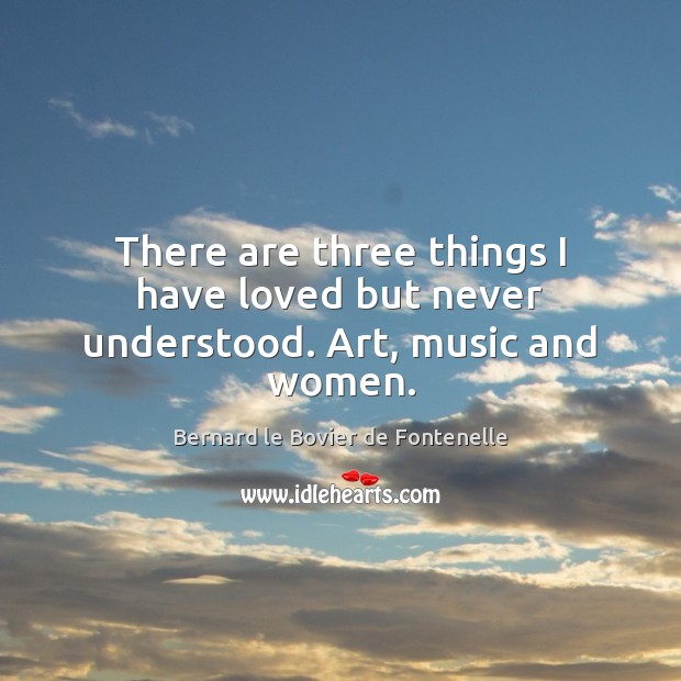 There are three things I have loved but never understood. Art, music and women. Bernard le Bovier de Fontenelle Picture Quote