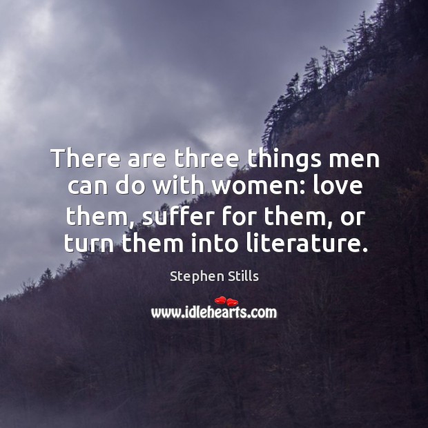 There are three things men can do with women: love them, suffer for them, or turn them into literature. Stephen Stills Picture Quote