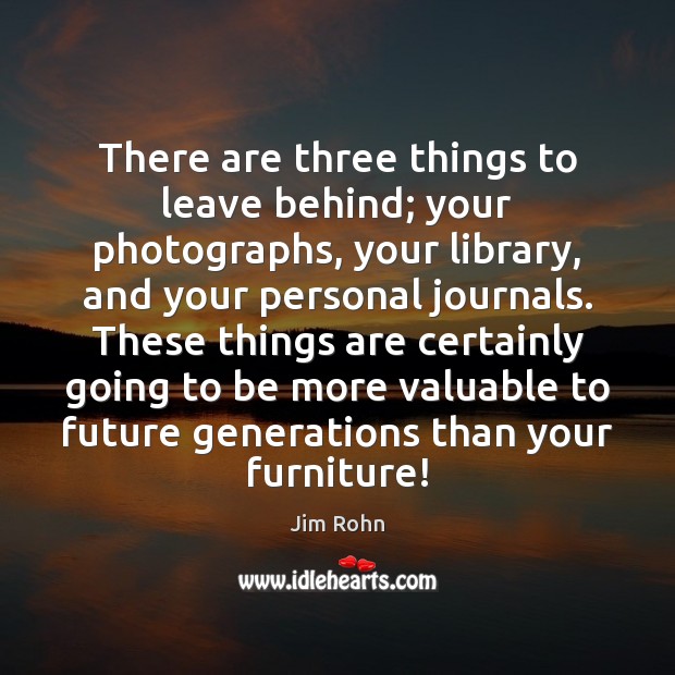 There are three things to leave behind; your photographs, your library, and Jim Rohn Picture Quote