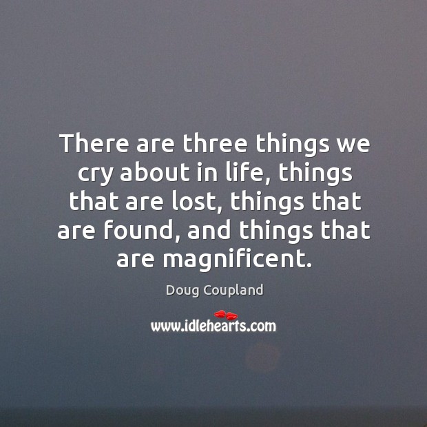 There are three things we cry about in life, things that are lost, things that are found, and things that are magnificent. Doug Coupland Picture Quote