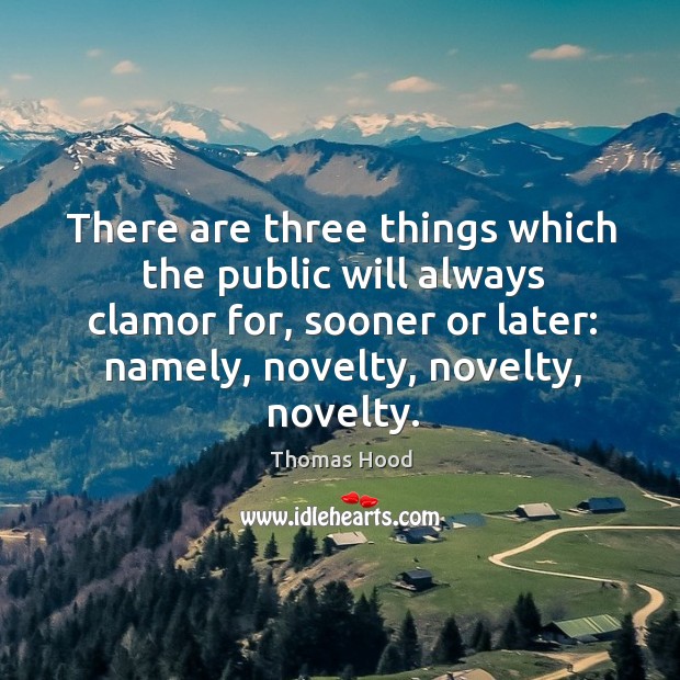 There are three things which the public will always clamor for, sooner or later: namely, novelty, novelty, novelty. Thomas Hood Picture Quote
