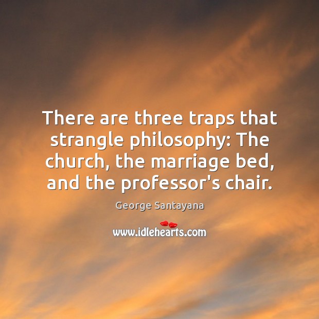 There are three traps that strangle philosophy: The church, the marriage bed, George Santayana Picture Quote