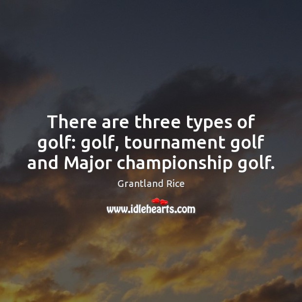 There are three types of golf: golf, tournament golf and Major championship golf. Grantland Rice Picture Quote