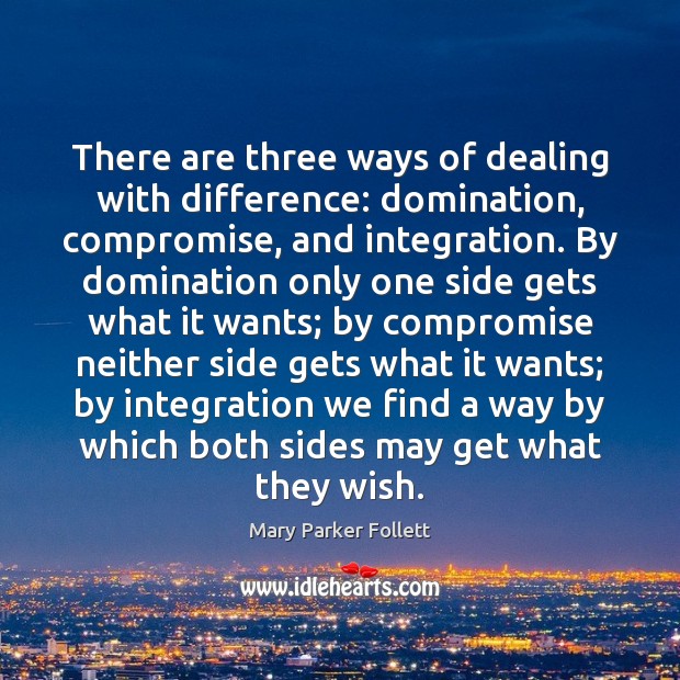 There are three ways of dealing with difference: domination, compromise, and integration. Mary Parker Follett Picture Quote