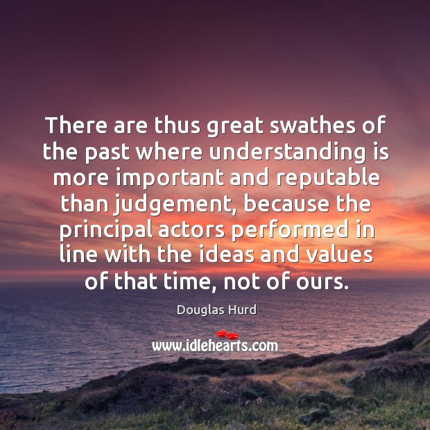 There are thus great swathes of the past where understanding is more important and reputable Douglas Hurd Picture Quote