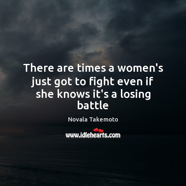 There are times a women’s just got to fight even if she knows it’s a losing battle Novala Takemoto Picture Quote