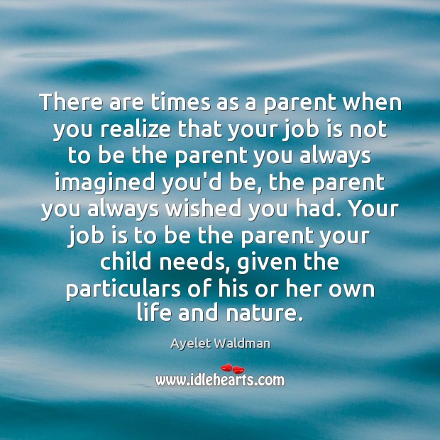 There are times as a parent when you realize that your job Ayelet Waldman Picture Quote