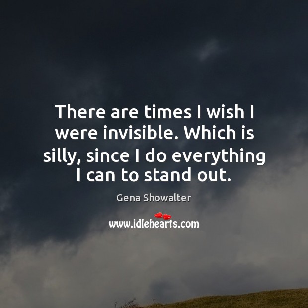 There are times I wish I were invisible. Which is silly, since Gena Showalter Picture Quote