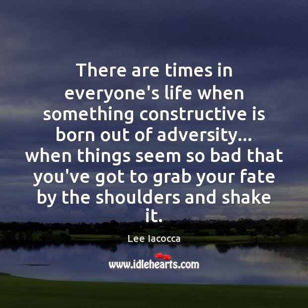 There are times in everyone’s life when something constructive is born out Lee Iacocca Picture Quote