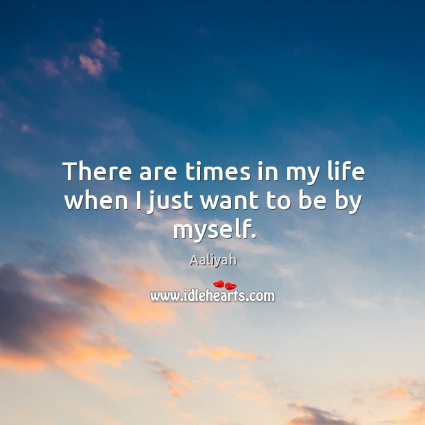 There are times in my life when I just want to be by myself. Image