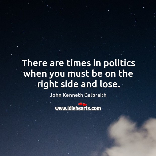 There are times in politics when you must be on the right side and lose. John Kenneth Galbraith Picture Quote