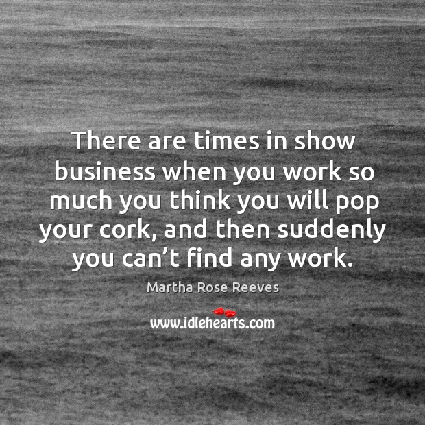 There are times in show business when you work so much you think you will pop your cork Martha Rose Reeves Picture Quote