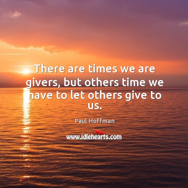 There are times we are givers, but others time we have to let others give to us. Paul Hoffman Picture Quote