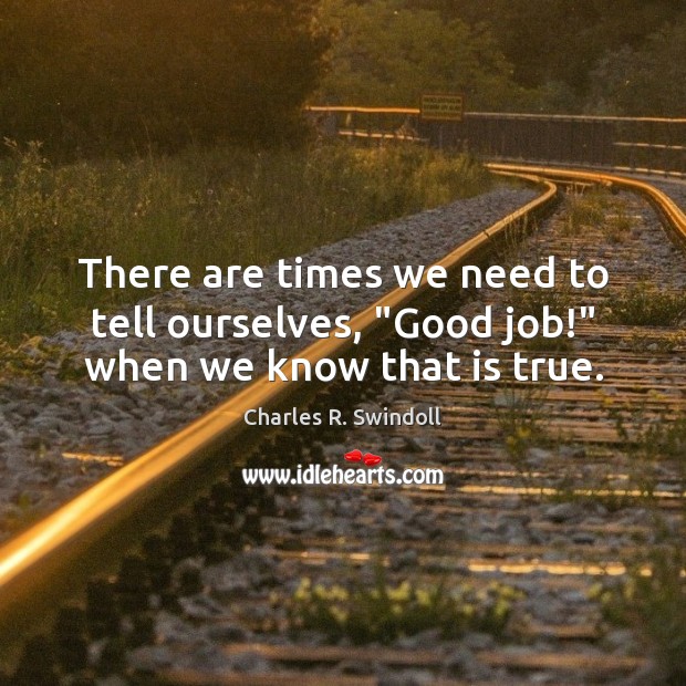 There are times we need to tell ourselves, “Good job!” when we know that is true. Charles R. Swindoll Picture Quote