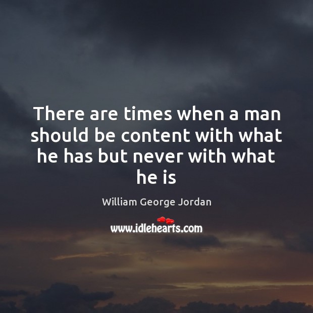 There are times when a man should be content with what he has but never with what he is William George Jordan Picture Quote