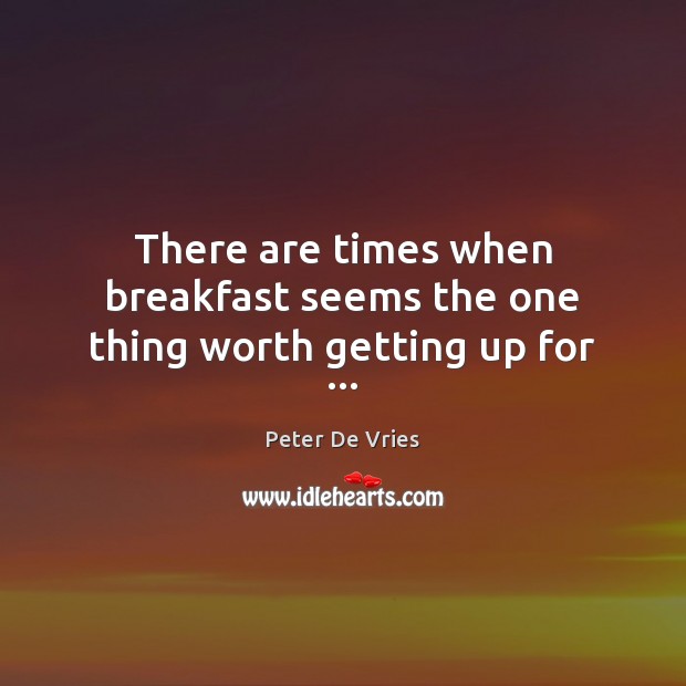 There are times when breakfast seems the one thing worth getting up for … Peter De Vries Picture Quote