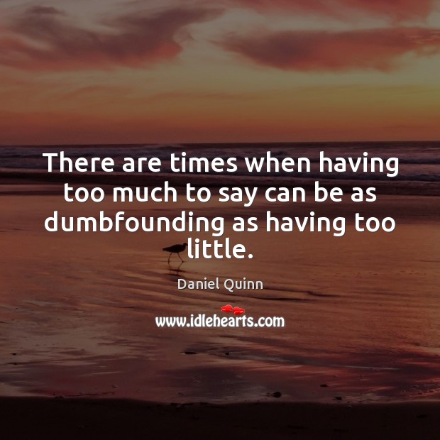 There are times when having too much to say can be as dumbfounding as having too little. Daniel Quinn Picture Quote