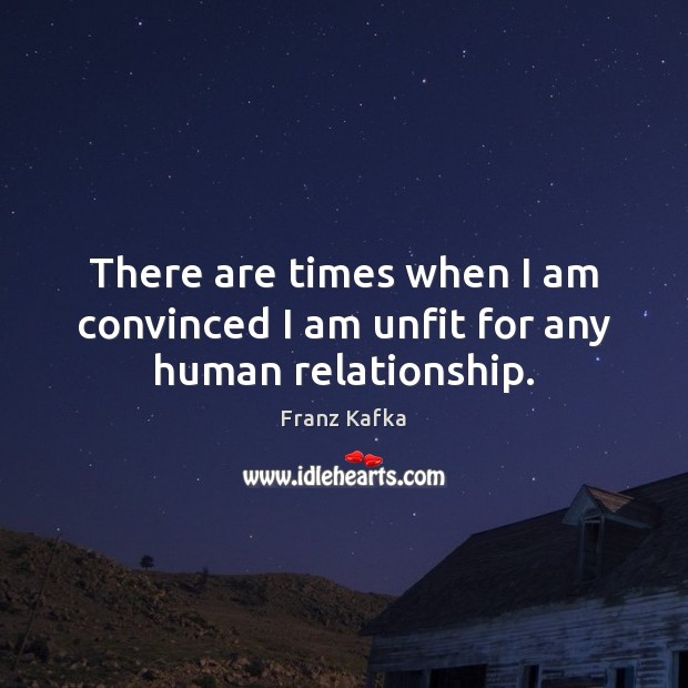 There are times when I am convinced I am unfit for any human relationship. Franz Kafka Picture Quote