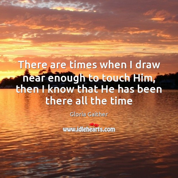 There are times when I draw near enough to touch Him, then Gloria Gaither Picture Quote
